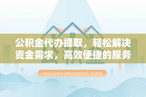 阿尔山公积金代办提取，轻松解决资金需求，高效便捷的服务选择