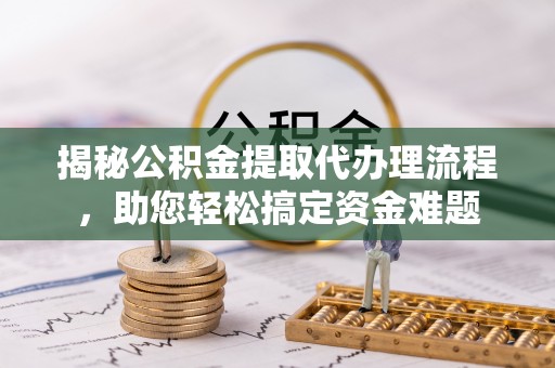阿尔山揭秘公积金提取代办理流程，助您轻松搞定资金难题
