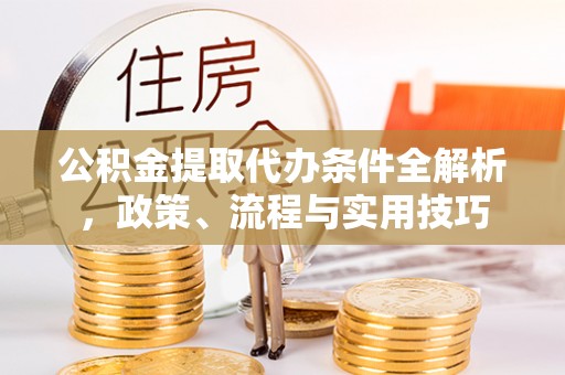 阿尔山公积金提取代办条件全解析，政策、流程与实用技巧