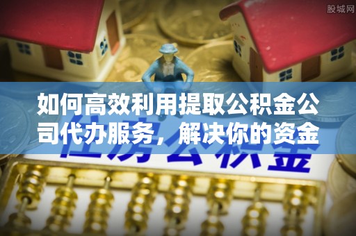 阿尔山如何高效利用提取公积金公司代办服务，解决你的资金难题