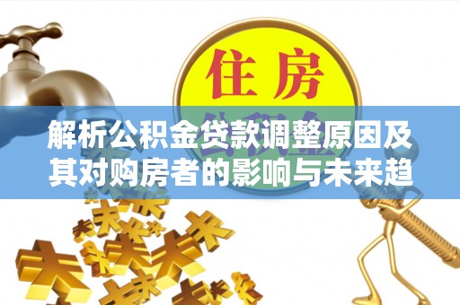 阿尔山解析公积金贷款调整原因及其对购房者的影响与未来趋势
