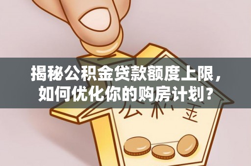 阿尔山揭秘公积金贷款额度上限，如何优化你的购房计划？