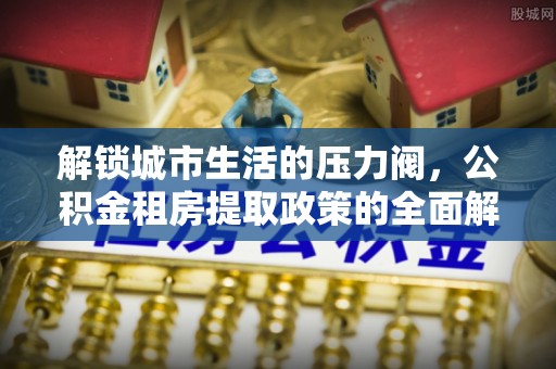 阿尔山解锁城市生活的压力阀，公积金租房提取政策的全面解析与实践指南
