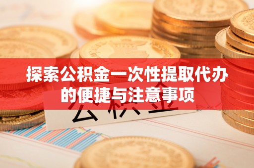 阿尔山探索公积金一次性提取代办的便捷与注意事项