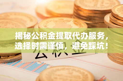 阿尔山揭秘公积金提取代办服务，选择时需谨慎，避免踩坑！