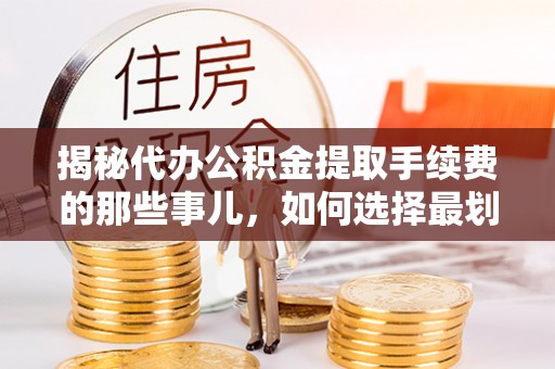 阿尔山揭秘代办公积金提取手续费的那些事儿，如何选择最划算的服务？