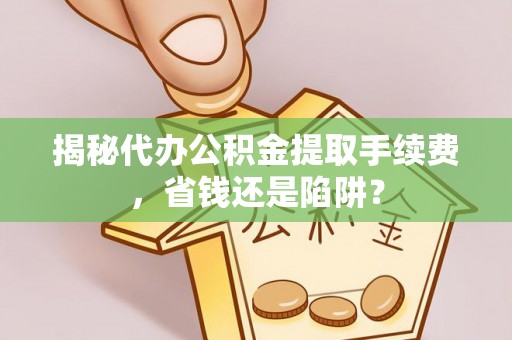 阿尔山揭秘代办公积金提取手续费，省钱还是陷阱？