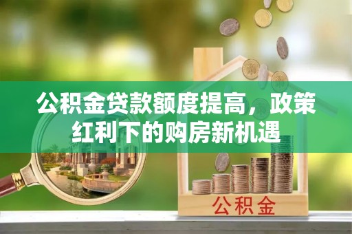 阿尔山公积金贷款额度提高，政策红利下的购房新机遇