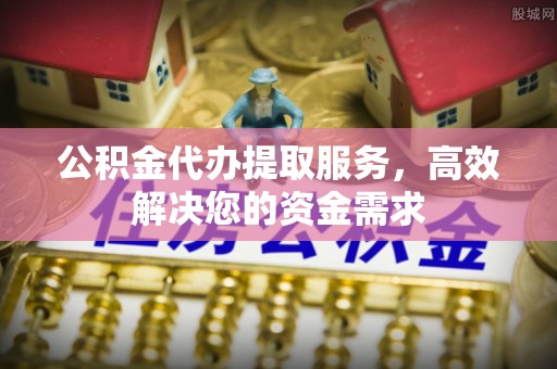 阿尔山公积金代办提取服务，高效解决您的资金需求