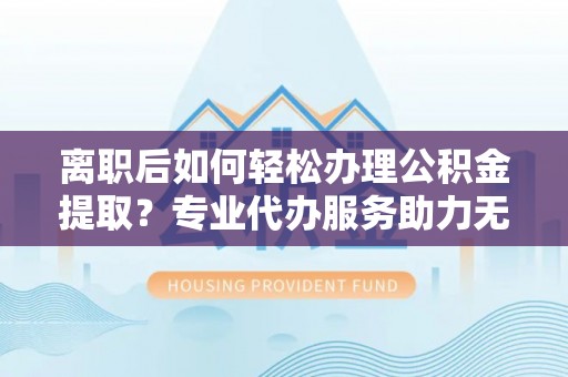 阿尔山离职后如何轻松办理公积金提取？专业代办服务助力无忧