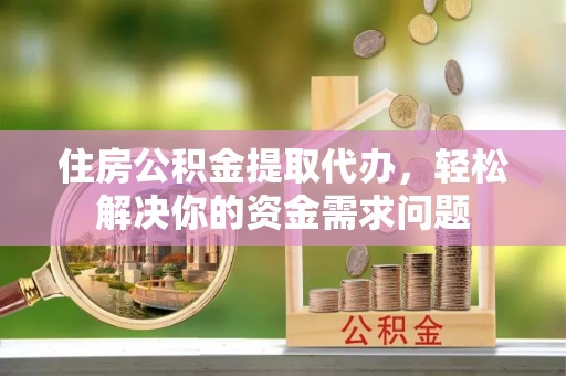 阿尔山住房公积金提取代办，轻松解决你的资金需求问题