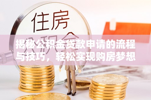 阿尔山揭秘公积金贷款申请的流程与技巧，轻松实现购房梦想