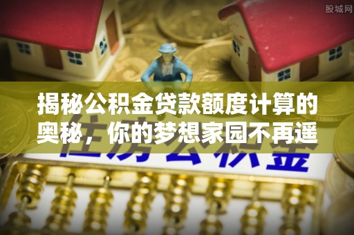 阿尔山揭秘公积金贷款额度计算的奥秘，你的梦想家园不再遥不可及