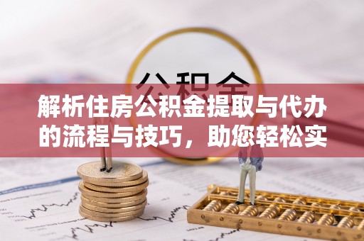 阿尔山解析住房公积金提取与代办的流程与技巧，助您轻松实现资金流动