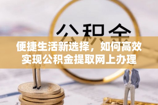 阿尔山便捷生活新选择，如何高效实现公积金提取网上办理