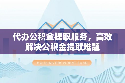 阿尔山代办公积金提取服务，高效解决公积金提取难题