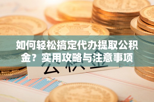 阿尔山如何轻松搞定代办提取公积金？实用攻略与注意事项