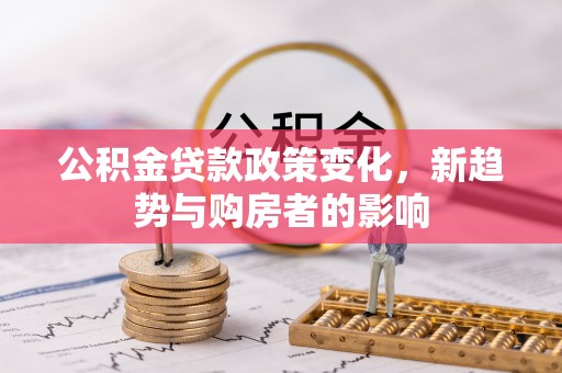 阿尔山公积金贷款政策变化，新趋势与购房者的影响