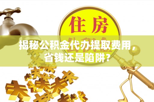 阿尔山揭秘公积金代办提取费用，省钱还是陷阱？