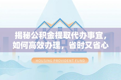 阿尔山揭秘公积金提取代办事宜，如何高效办理，省时又省心？