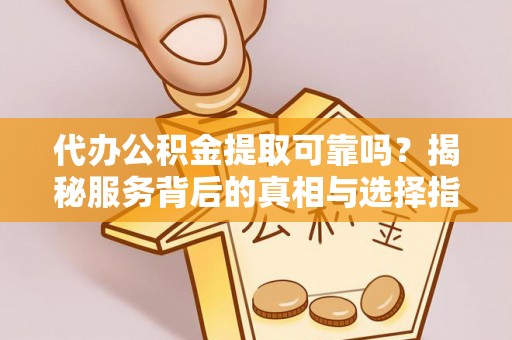 阿尔山代办公积金提取可靠吗？揭秘服务背后的真相与选择指南
