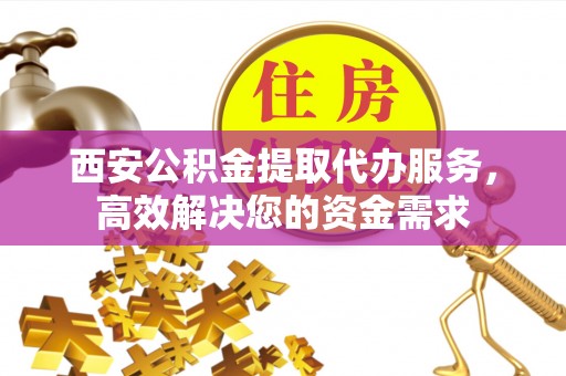 阿尔山西安公积金提取代办服务，高效解决您的资金需求