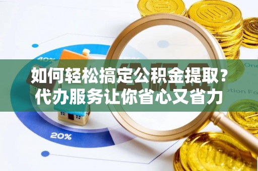 阿尔山如何轻松搞定公积金提取？代办服务让你省心又省力