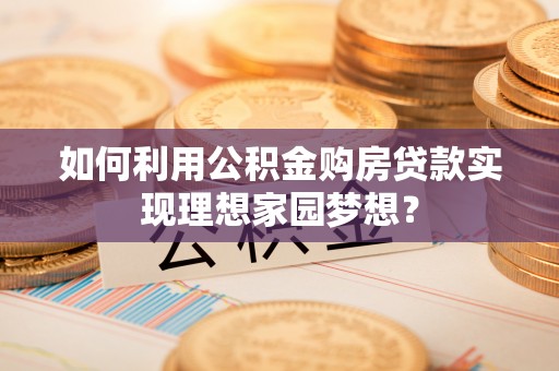 阿尔山如何利用公积金购房贷款实现理想家园梦想？