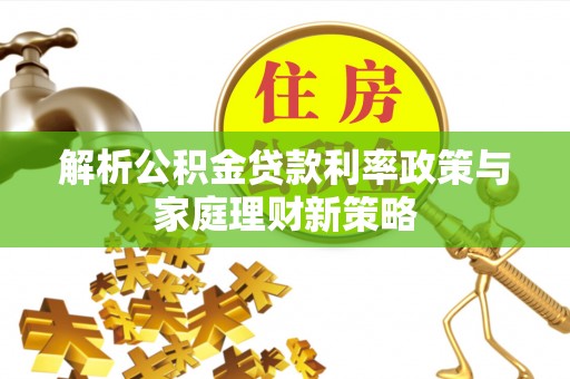 阿尔山解析公积金贷款利率政策与家庭理财新策略