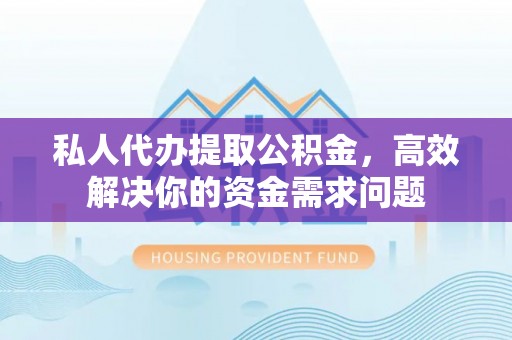 阿尔山私人代办提取公积金，高效解决你的资金需求问题