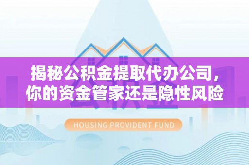 阿尔山揭秘公积金提取代办公司，你的资金管家还是隐性风险？