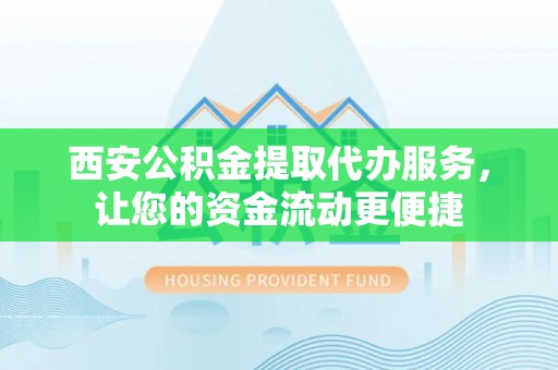 阿尔山西安公积金提取代办服务，让您的资金流动更便捷