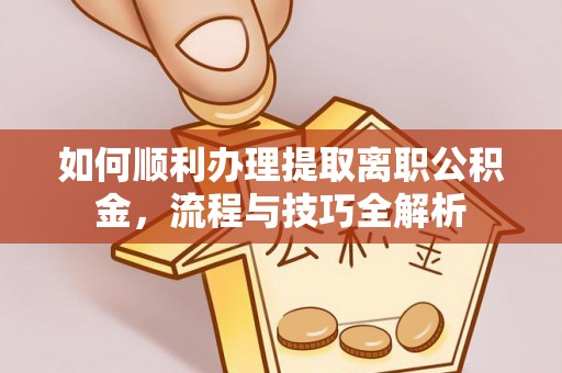 阿尔山如何顺利办理提取离职公积金，流程与技巧全解析