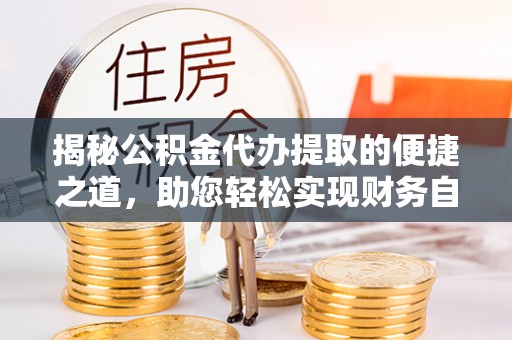 阿尔山揭秘公积金代办提取的便捷之道，助您轻松实现财务自由