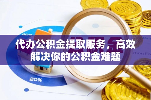 阿尔山代办公积金提取服务，高效解决你的公积金难题