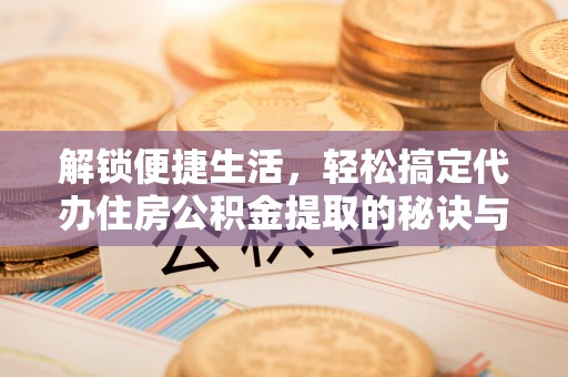 阿尔山解锁便捷生活，轻松搞定代办住房公积金提取的秘诀与技巧
