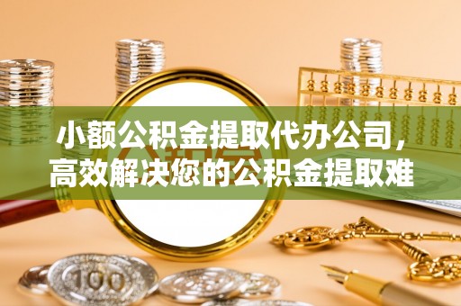 阿尔山小额公积金提取代办公司，高效解决您的公积金提取难题
