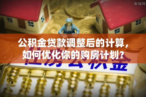阿尔山公积金贷款调整后的计算，如何优化你的购房计划？