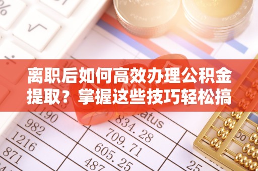 阿尔山离职后如何高效办理公积金提取？掌握这些技巧轻松搞定