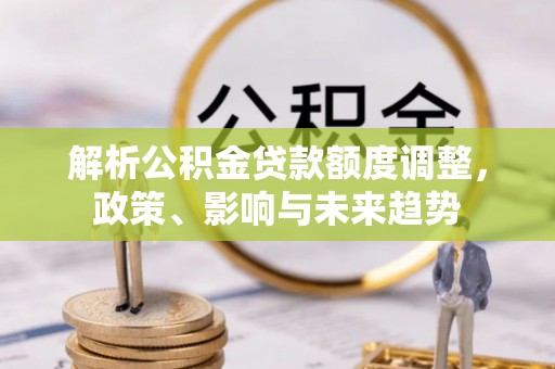 阿尔山解析公积金贷款额度调整，政策、影响与未来趋势