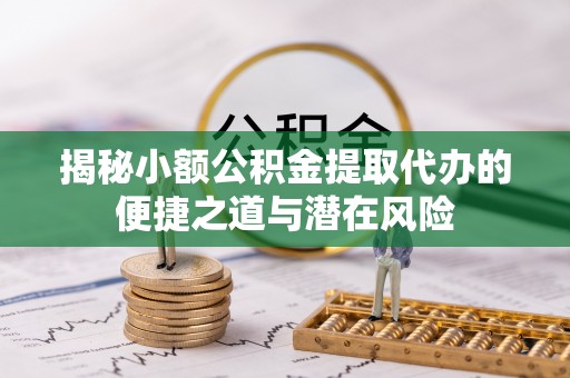 阿尔山揭秘小额公积金提取代办的便捷之道与潜在风险
