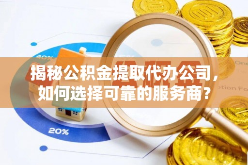 阿尔山揭秘公积金提取代办公司，如何选择可靠的服务商？
