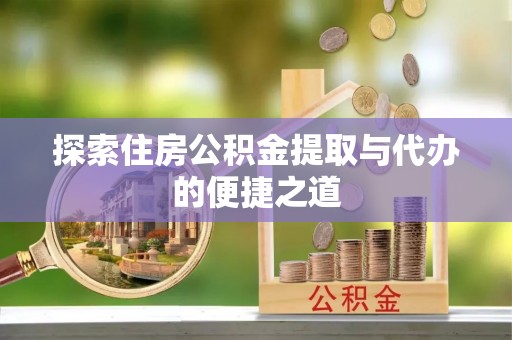 阿尔山探索住房公积金提取与代办的便捷之道
