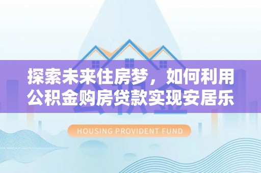 阿尔山探索未来住房梦，如何利用公积金购房贷款实现安居乐业