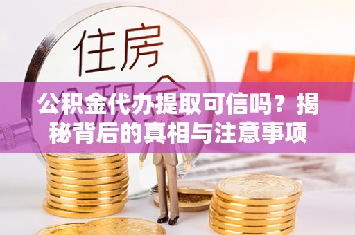 阿尔山公积金代办提取可信吗？揭秘背后的真相与注意事项