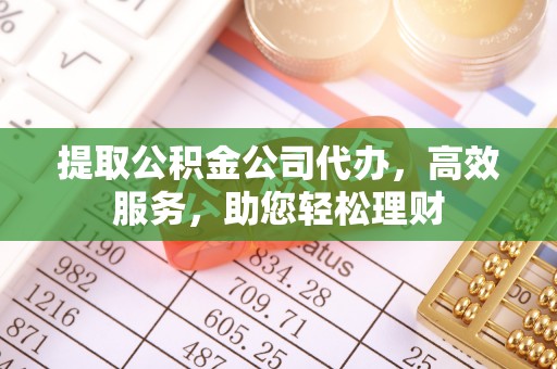 阿尔山提取公积金公司代办，高效服务，助您轻松理财
