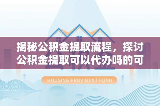 阿尔山揭秘公积金提取流程，探讨公积金提取可以代办吗的可行性与注意事项