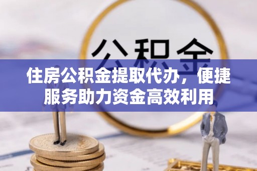 阿尔山住房公积金提取代办，便捷服务助力资金高效利用