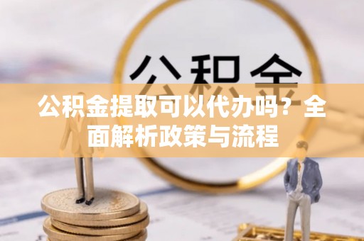 阿尔山公积金提取可以代办吗？全面解析政策与流程