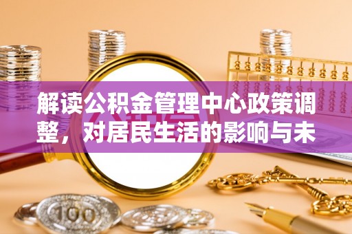 阿尔山解读公积金管理中心政策调整，对居民生活的影响与未来展望